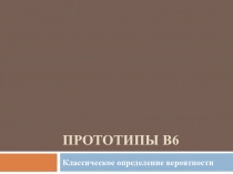 Презентация. Прототипы В6 (классическое определение вероятности события)