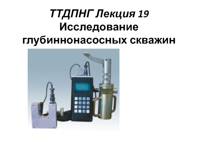 Презентация ТТДПНГ Лекция 19 Исследование глубиннонасосных скважин