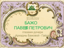 БАЖОВ
ПАВЕЛ
ПЕТРОВИЧ
глазами дочери
Ариадны Бажовой - Гайдар
)
МБУК ЦСДБ