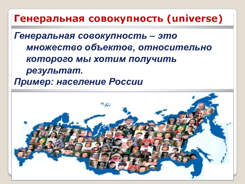 КЛЮЧЕВЫЕ ПОНЯТИЯ СТАТИСТИКИ Генеральная совокупность – это множество объектов, относительно которого мы хотим получить Генеральная совокупность – это множество объектов, относительно которого мы хотим получить результат. Пример: население РоссииГенеральная совокупность (universe)