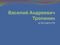 Василий Андреевич Тропинин  19 (30) марта 1776