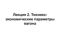 Лекция 2. Технико-экономические параметры вагона