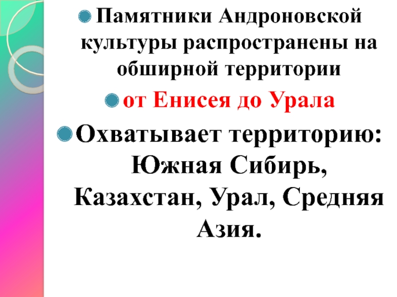 Памятники Андроновской культуры распространены на обширной территории от Енисея до УралаОхватывает территорию: Южная Сибирь, Казахстан, Урал, Средняя