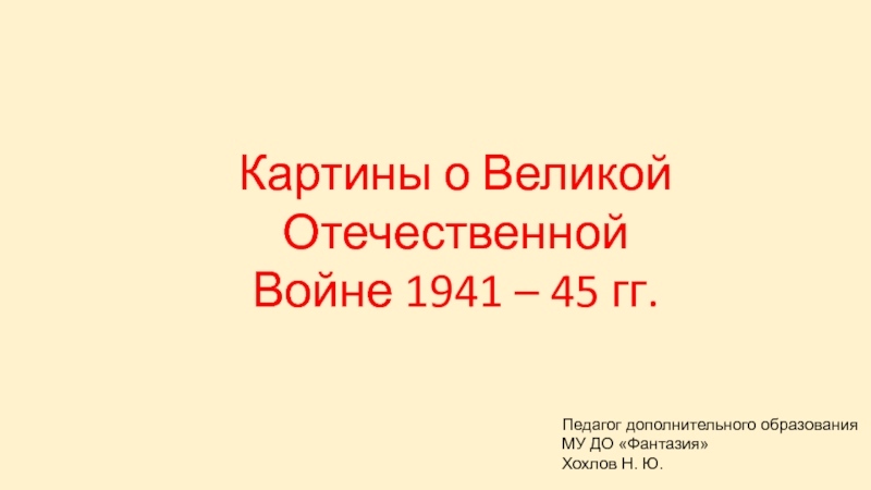 Картины о Великой Отечественной
Войне 1941 – 45 гг.
Педагог дополнительного