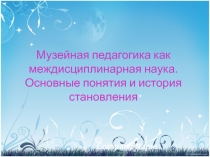 Музейная педагогика как междисциплинарная наука. Основные понятия и история
