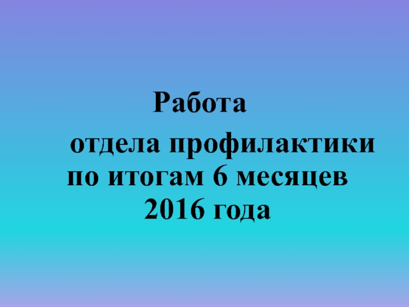 Презентация Работа
отдела профилактики по итогам 6 месяцев 2016 года