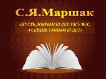 ПУСТЬ ДОБРЫМ БУДЕТ УМ У ВАС,
А СЕРДЦЕ УМНЫМ БУДЕТ
С.Я.Маршак