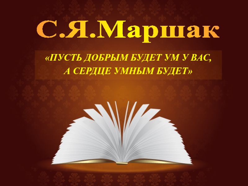 ПУСТЬ ДОБРЫМ БУДЕТ УМ У ВАС,
А СЕРДЦЕ УМНЫМ БУДЕТ
С.Я.Маршак