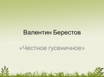 Презентация к уроку литературного чтения по теме Валентин Берестов. Честное гусеничное.