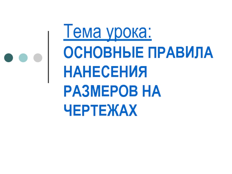 Презентация Тема урока: ОСНОВНЫЕ ПРАВИЛА НАНЕСЕНИЯ РАЗМЕРОВ НА ЧЕРТЕЖАХ