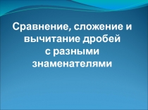 Сравнение, сложение и вычитание дробей с разными знаменателями