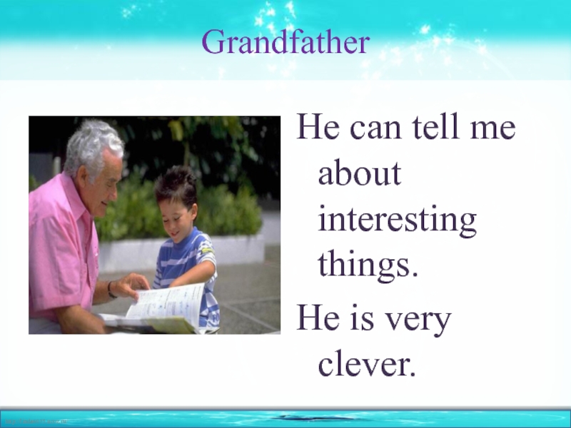 GrandfatherHe can tell me about interesting things. He is very clever.