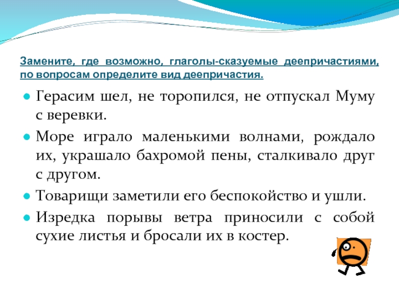 Замени где возможно. Замените глаголы сказуемые деепричастиями. Герасим шёл не торопясь не отпуская Муму с верёвки.