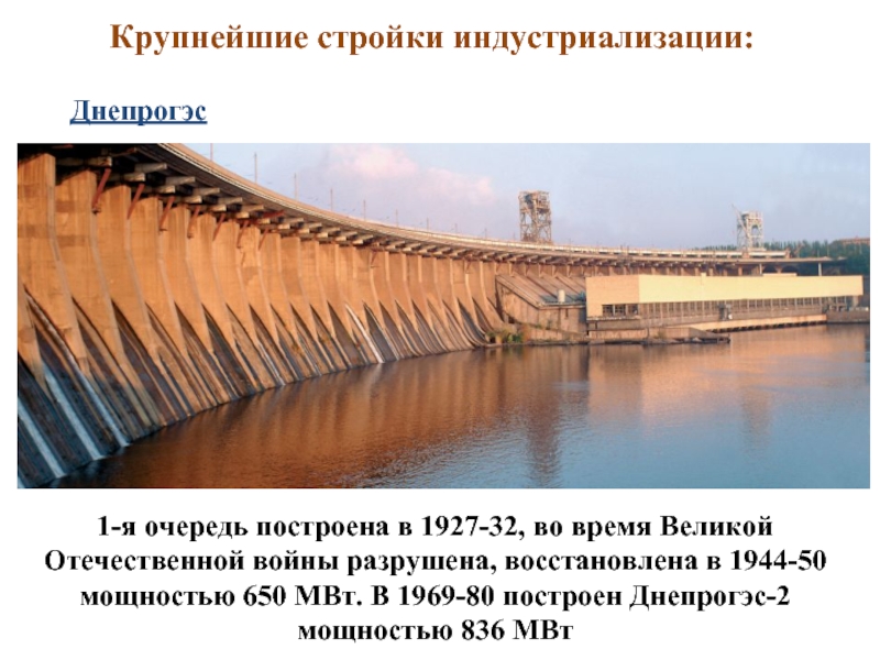 Крупнейшие стройки индустриализации: Днепрогэс 1-я очередь построена в 1927-32, во время Великой Отечественной войны разрушена, восстановлена в
