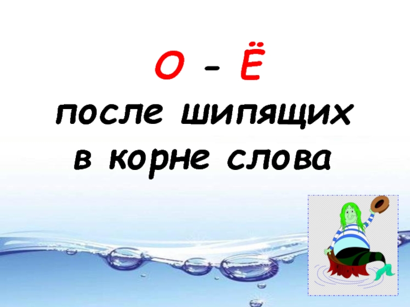 Презентация О - Ё
после шипящих
в корне слова