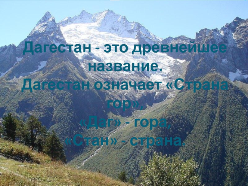 Дагестан - это древнейшее название.  Дагестан означает «Страна гор»,  «Даг» - гора,  «Стан» -