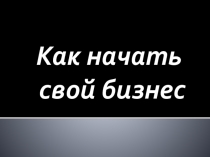 Как начать
свой бизнес