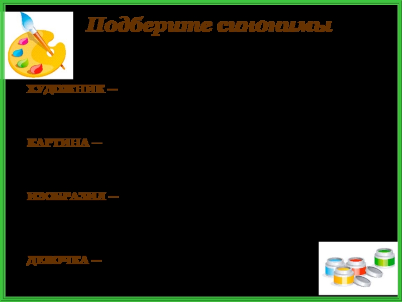 Подберите синонимыХУДОЖНИК —живописец, автор картины, мастер живописи, создатель полотна;КАРТИНА —полотно, произведение живописи, шедевр мастера, репродукция;ИЗОБРАЗИЛ —запечатлел, создал,