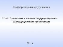 20 1 1 г.
Дифференциальные уравнения
Тема: Уравнения в полных