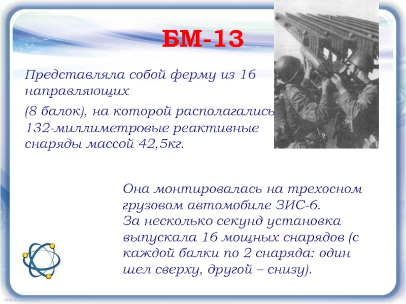 БМ-13Представляла собой ферму из 16 направляющих (8 балок), на которой располагались 132-миллиметровые реактивные снаряды массой 42,5кг. Она