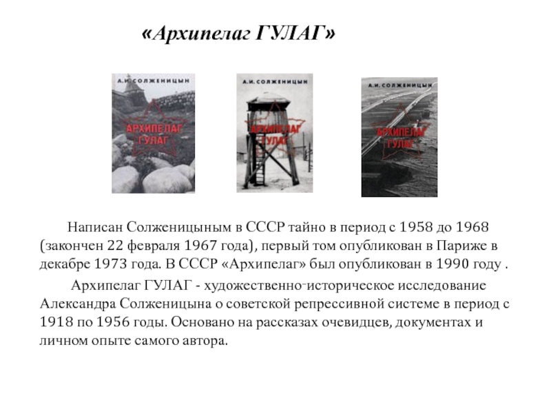 «Архипелаг ГУЛАГ»	Написан Солженицыным в СССР тайно в период с 1958 до 1968 (закончен 22 февраля 1967 года),