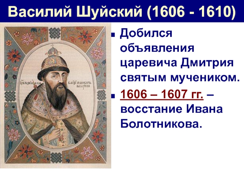 Василий Шуйский (1606 - 1610)Добился объявления царевича Дмитрия святым мучеником.1606 – 1607 гг. – восстание Ивана Болотникова.