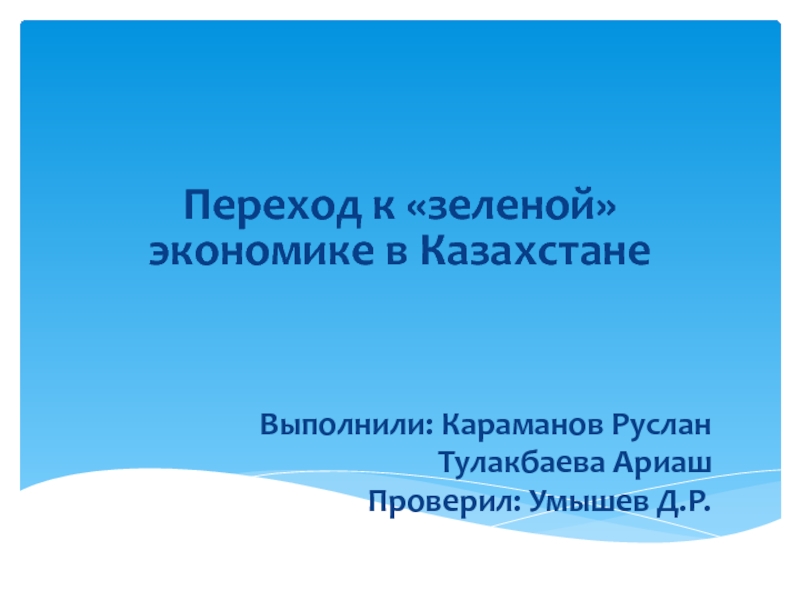 Презентация Переход к зеленой экономике в Казахстане
Выполнили : Караманов