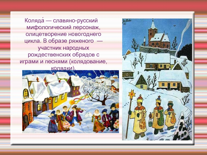 Коляда́ — славяно-русский мифологический персонаж, олицетворение новогоднего цикла. В образе ряженого — участник народных рождественских обрядов с