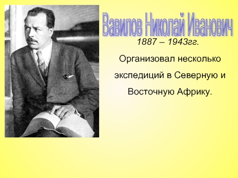 Вавилов Николай Иванович 1887 – 1943гг.Организовал несколько экспедиций в Северную и Восточную Африку.