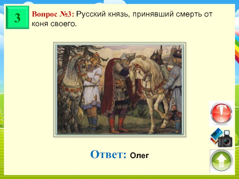 Вопрос №3: Русский князь, принявший смерть от коня своего. Ответ: Олег