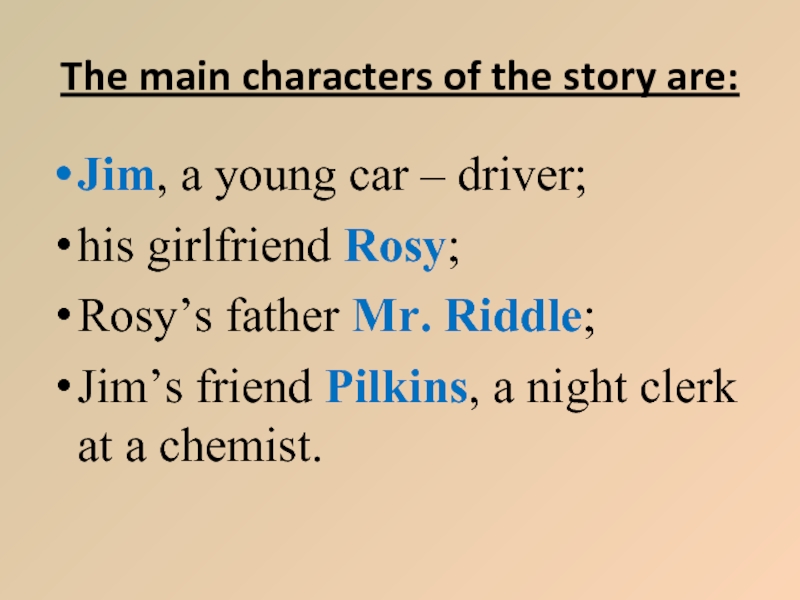 The main characters of the story are:Jim, a young car – driver;his girlfriend Rosy;Rosy’s father Mr. Riddle;