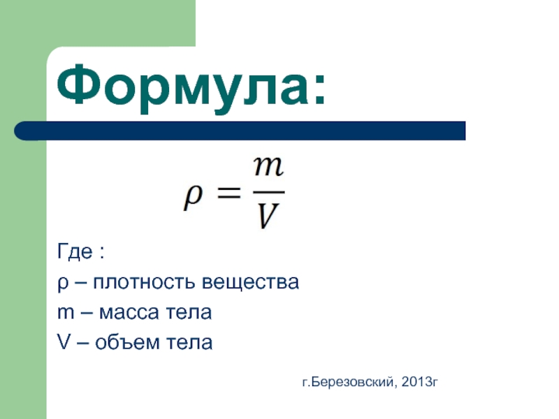 Формула:Где :ρ – плотность веществаm – масса телаV – объем телаг.Березовский, 2013г