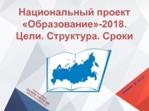 Национальный проект Образование-2018.
Цели. Структура. Сроки