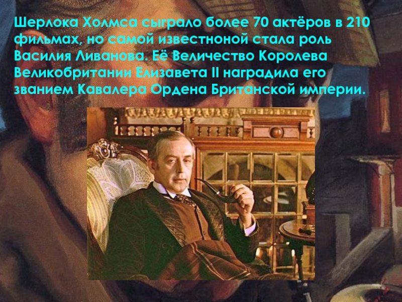Шерлока Холмса сыграло более 70 актёров в 210 фильмах, но самой известноной стала роль Василия Ливанова. Её