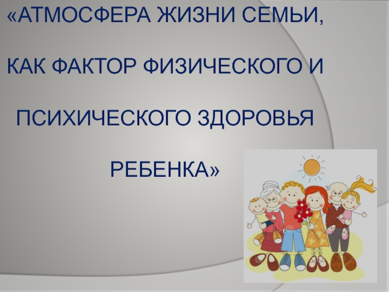 Презентация Атмосфера жизни семьи, как фактор физического и психического здоровья ребенка