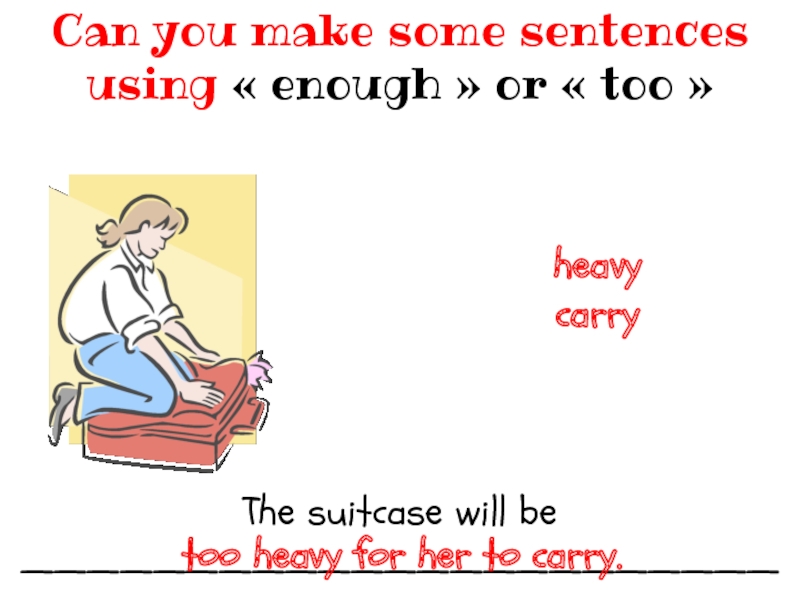 The suitcase will be ________________________________Can you make some sentences using « enough » or « too » heavycarrytoo heavy for her