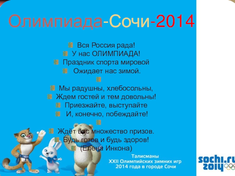 Олимпиада-Сочи-2014Вся Россия рада!У нас ОЛИМПИАДА!Праздник спорта мировой Ожидает нас зимой. Мы радушны, хлебосольны,Ждем гостей и тем довольны!Приезжайте, выступайте