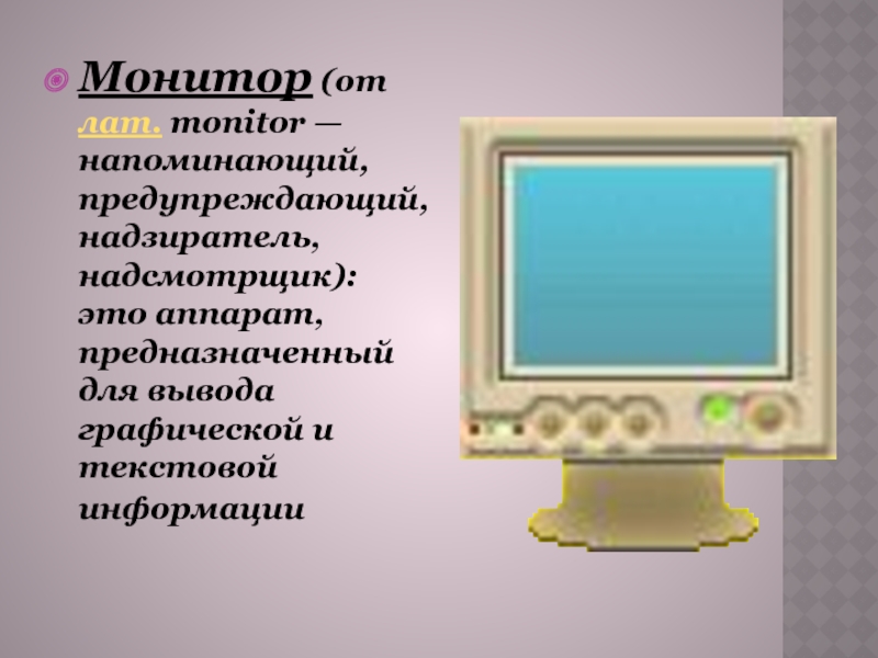 Монитор (от лат. monitor — напоминающий, предупреждающий, надзиратель, надсмотрщик): это аппарат, предназначенный для вывода графической и текстовой информации