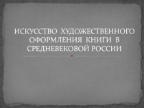 ИСКУССТВО ХУДОЖЕСТВЕННОГО ОФОРМЛЕНИЯ КНИГИ В СРЕДНЕВЕКОВОЙ РОССИИ