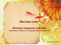 Мастер класс
Лесные игрушки эколят
(объёмные поделки из природного