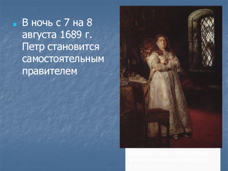 В ночь с 7 на 8 августа 1689 г. Петр становится самостоятельным правителемЦаревна Софья Алексеевна в Новодевичьем монастыре.