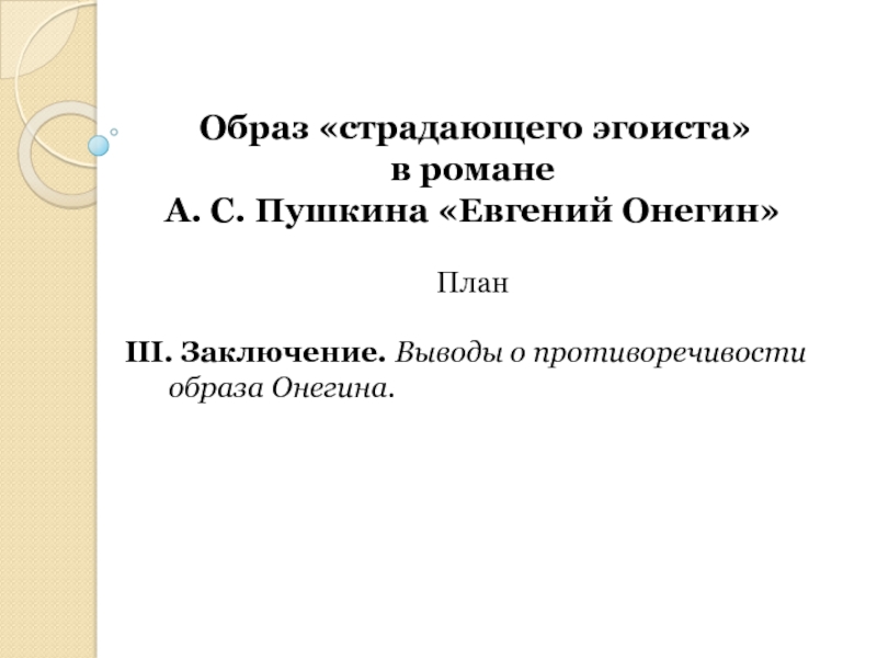 Образ «страдающего эгоиста» в романе А. С. Пушкина «Евгений Онегин» План ІІІ. Заключение. Выводы о противоречивости