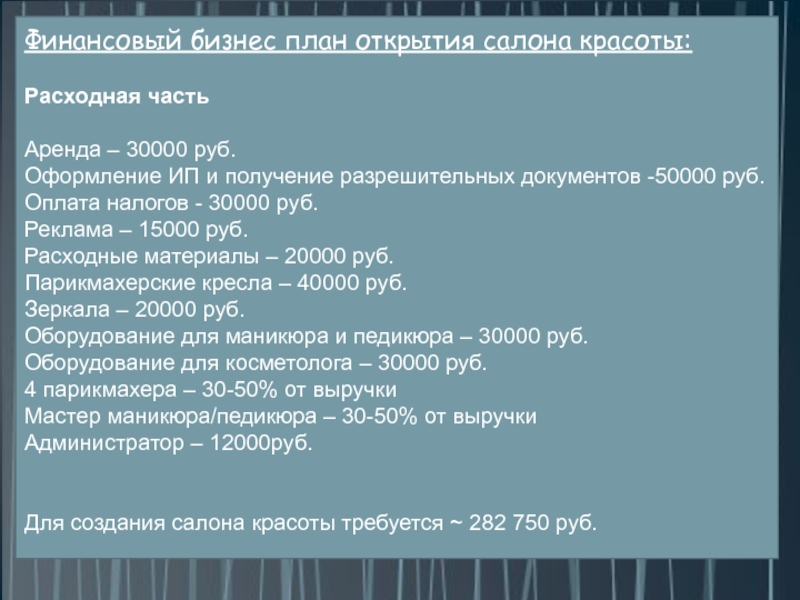 Финансовый бизнес план открытия салона красоты:Расходная частьАренда – 30000 руб.Оформление ИП и получение разрешительных документов -50000 руб.Оплата