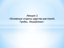 Лекция 2 Основные отделы царства растений. Грибы. Лишайники