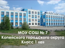 МОУ СОШ № 7
Копейского городского округа
Класс 1 е