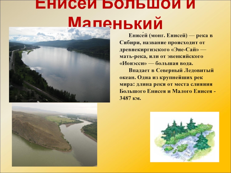 Енисей Большой и МаленькийЕнисе́й (монг. Енисей) — река в Сибири, название происходит от древнекиргизского «Эне-Сай» — мать-река, или от эвенкийского