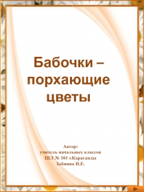 Бабочки –
порхающие цветы
Автор:
учитель начальных классов
ШЛ № 101