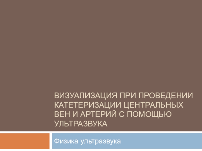 Презентация ВИЗУАЛИЗАЦИЯ ПРИ ПРОВЕДЕНИИ КАТЕТЕРИЗАЦИИ ЦЕНТРАЛЬНЫХ ВЕН И АРТЕРИЙ С ПОМОЩЬЮ