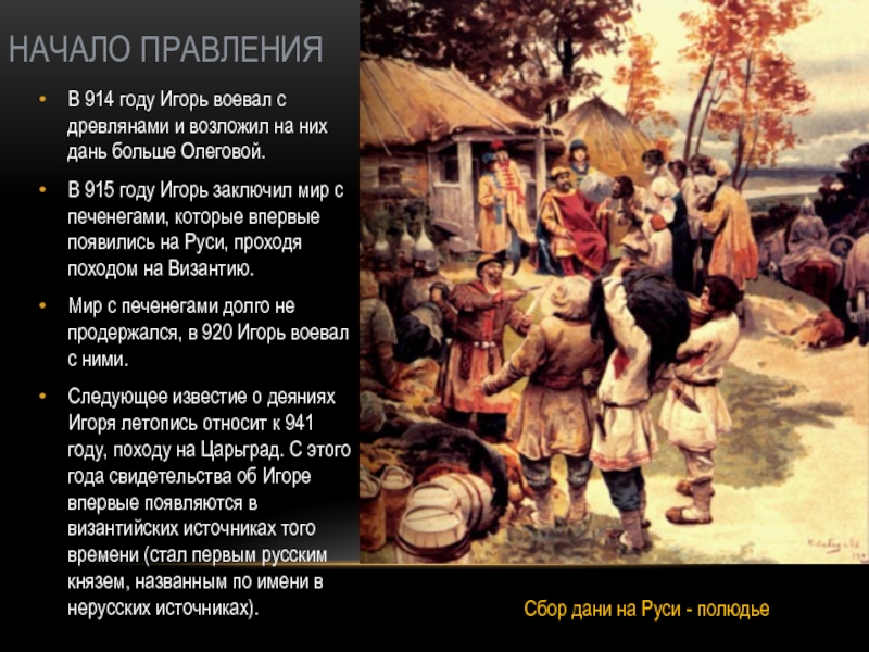 НАЧАЛО ПРАВЛЕНИЯВ 914 году Игорь воевал с древлянами и возложил на них дань больше Олеговой.В 915 году