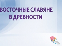 ВОСТОЧНЫЕ СЛАВЯНЕ
В ДРЕВНОСТИ